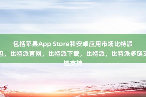 包括苹果App Store和安卓应用市场比特派钱包，比特派官网，比特派下载，比特派，比特派多链支持