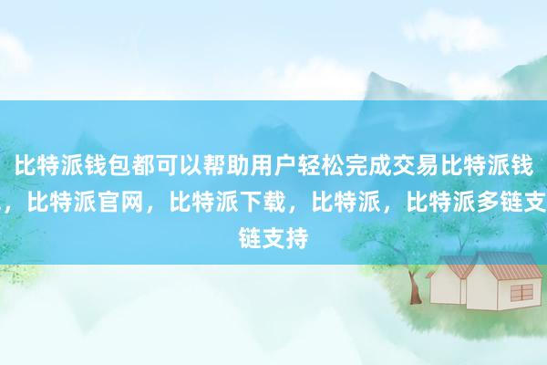 比特派钱包都可以帮助用户轻松完成交易比特派钱包，比特派官网，比特派下载，比特派，比特派多链支持