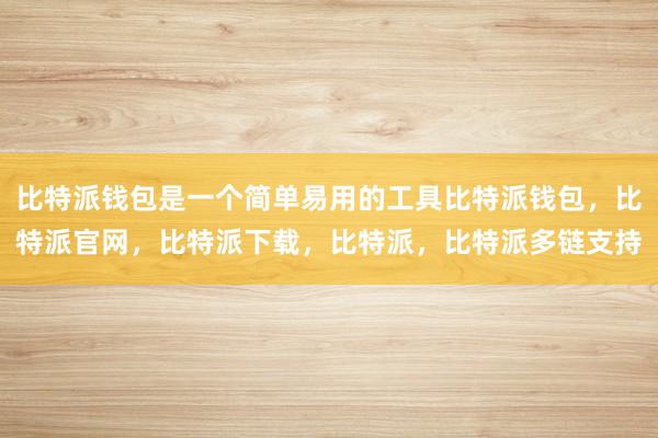 比特派钱包是一个简单易用的工具比特派钱包，比特派官网，比特派下载，比特派，比特派多链支持