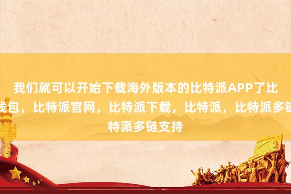 我们就可以开始下载海外版本的比特派APP了比特派钱包，比特派官网，比特派下载，比特派，比特派多链支持