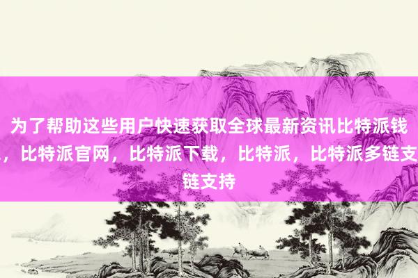 为了帮助这些用户快速获取全球最新资讯比特派钱包，比特派官网，比特派下载，比特派，比特派多链支持