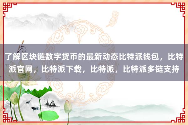 了解区块链数字货币的最新动态比特派钱包，比特派官网，比特派下载，比特派，比特派多链支持