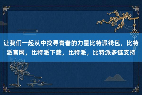 让我们一起从中找寻青春的力量比特派钱包，比特派官网，比特派下载，比特派，比特派多链支持