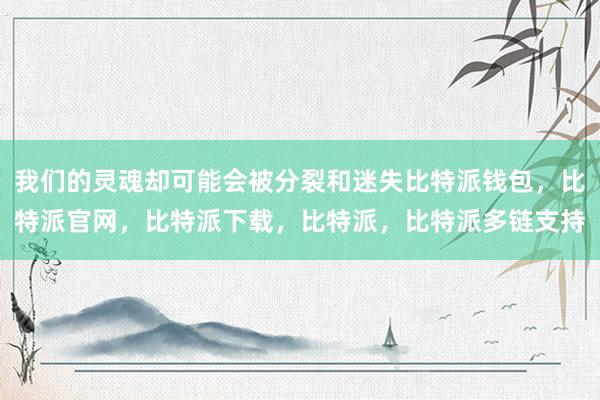 我们的灵魂却可能会被分裂和迷失比特派钱包，比特派官网，比特派下载，比特派，比特派多链支持