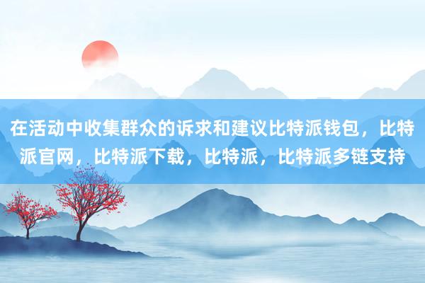 在活动中收集群众的诉求和建议比特派钱包，比特派官网，比特派下载，比特派，比特派多链支持