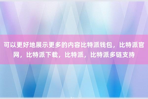 可以更好地展示更多的内容比特派钱包，比特派官网，比特派下载，比特派，比特派多链支持