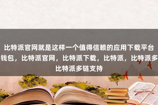 比特派官网就是这样一个值得信赖的应用下载平台比特派钱包，比特派官网，比特派下载，比特派，比特派多链支持