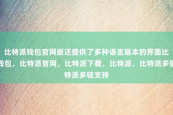 比特派钱包官网版还提供了多种语言版本的界面比特派钱包，比特派官网，比特派下载，比特派，比特派多链支持