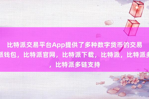 比特派交易平台App提供了多种数字货币的交易对比特派钱包，比特派官网，比特派下载，比特派，比特派多链支持