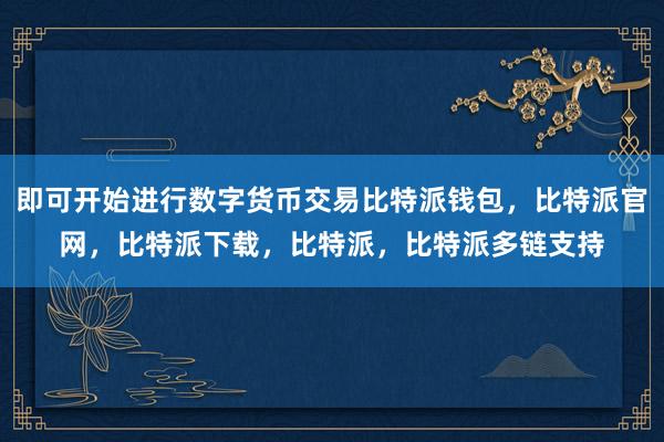 即可开始进行数字货币交易比特派钱包，比特派官网，比特派下载，比特派，比特派多链支持