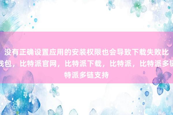 没有正确设置应用的安装权限也会导致下载失败比特派钱包，比特派官网，比特派下载，比特派，比特派多链支持