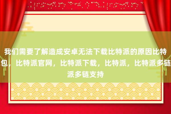 我们需要了解造成安卓无法下载比特派的原因比特派钱包，比特派官网，比特派下载，比特派，比特派多链支持