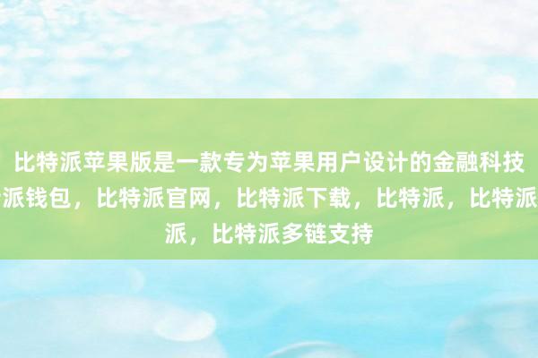 比特派苹果版是一款专为苹果用户设计的金融科技应用比特派钱包，比特派官网，比特派下载，比特派，比特派多链支持