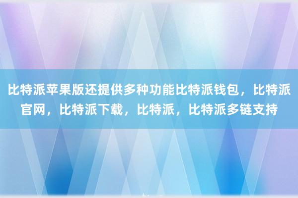 比特派苹果版还提供多种功能比特派钱包，比特派官网，比特派下载，比特派，比特派多链支持