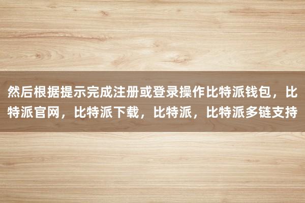 然后根据提示完成注册或登录操作比特派钱包，比特派官网，比特派下载，比特派，比特派多链支持