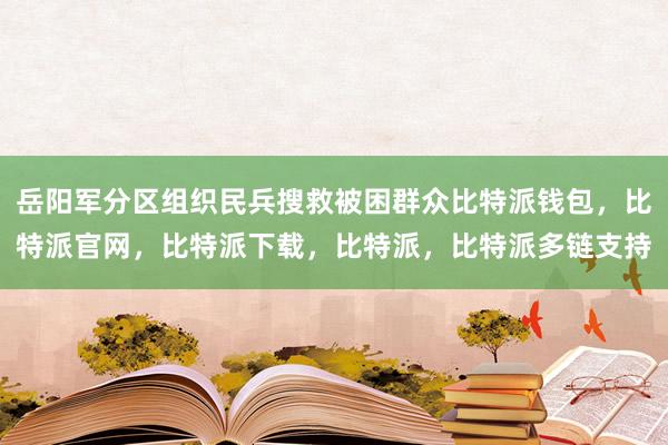 岳阳军分区组织民兵搜救被困群众比特派钱包，比特派官网，比特派下载，比特派，比特派多链支持