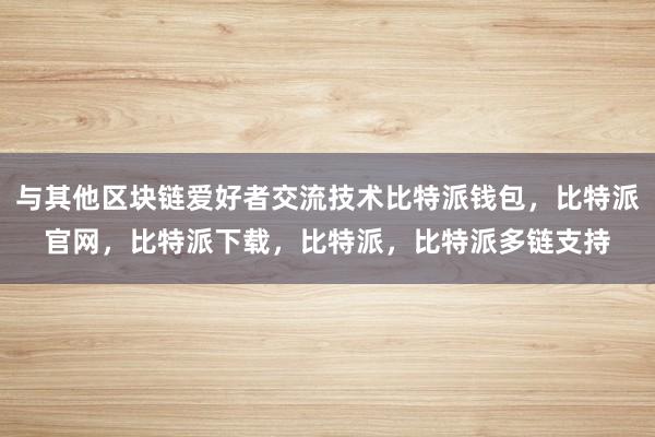 与其他区块链爱好者交流技术比特派钱包，比特派官网，比特派下载，比特派，比特派多链支持