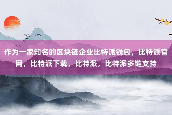 作为一家知名的区块链企业比特派钱包，比特派官网，比特派下载，比特派，比特派多链支持