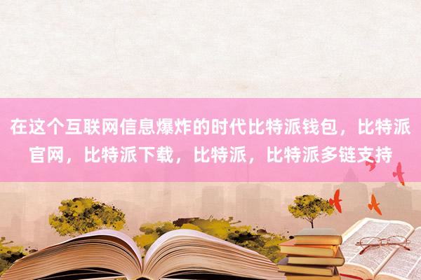 在这个互联网信息爆炸的时代比特派钱包，比特派官网，比特派下载，比特派，比特派多链支持