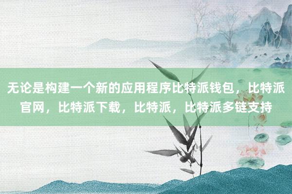 无论是构建一个新的应用程序比特派钱包，比特派官网，比特派下载，比特派，比特派多链支持