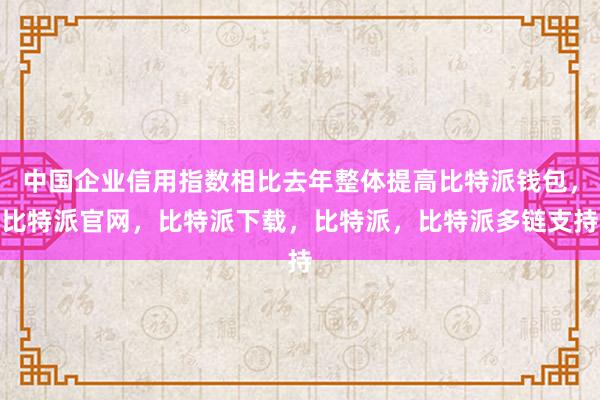 中国企业信用指数相比去年整体提高比特派钱包，比特派官网，比特派下载，比特派，比特派多链支持