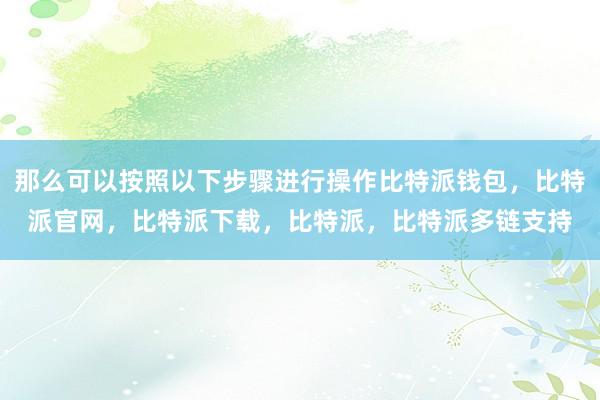 那么可以按照以下步骤进行操作比特派钱包，比特派官网，比特派下载，比特派，比特派多链支持