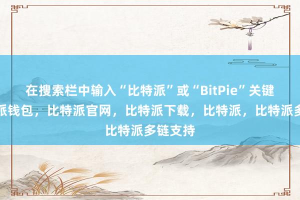 在搜索栏中输入“比特派”或“BitPie”关键词比特派钱包，比特派官网，比特派下载，比特派，比特派多链支持