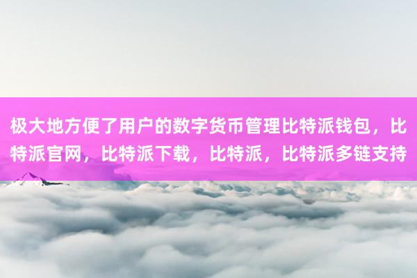 极大地方便了用户的数字货币管理比特派钱包，比特派官网，比特派下载，比特派，比特派多链支持