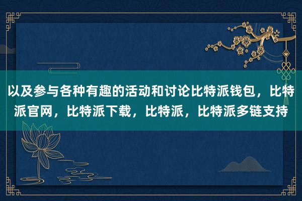 以及参与各种有趣的活动和讨论比特派钱包，比特派官网，比特派下载，比特派，比特派多链支持