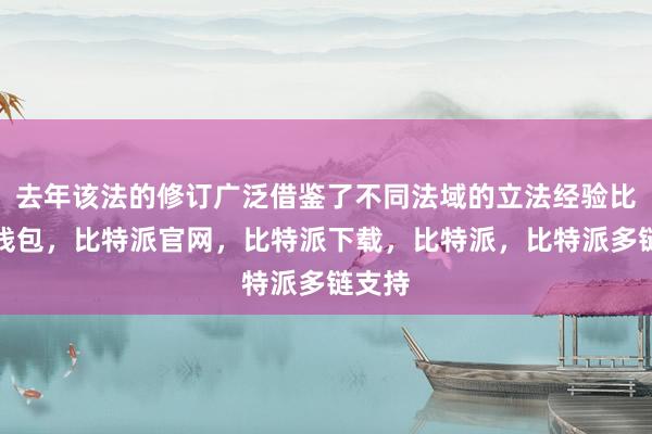 去年该法的修订广泛借鉴了不同法域的立法经验比特派钱包，比特派官网，比特派下载，比特派，比特派多链支持