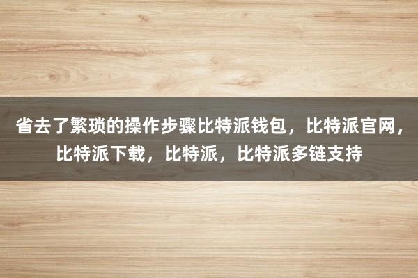 省去了繁琐的操作步骤比特派钱包，比特派官网，比特派下载，比特派，比特派多链支持