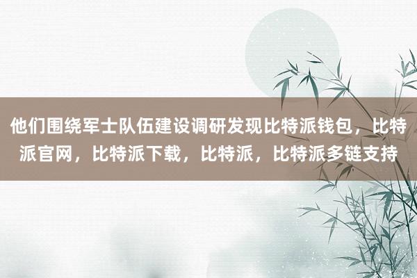 他们围绕军士队伍建设调研发现比特派钱包，比特派官网，比特派下载，比特派，比特派多链支持