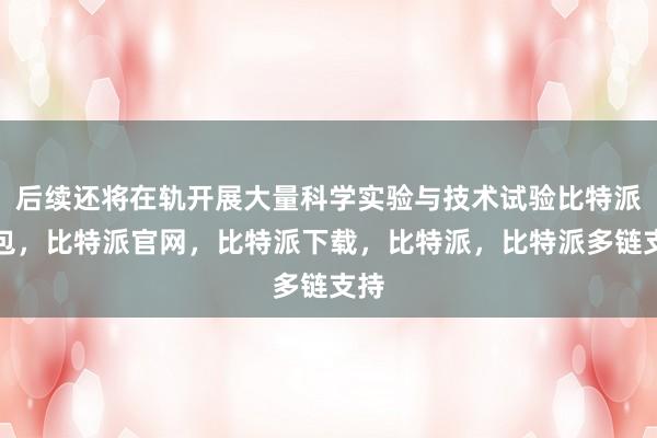 后续还将在轨开展大量科学实验与技术试验比特派钱包，比特派官网，比特派下载，比特派，比特派多链支持