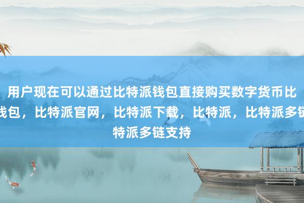 用户现在可以通过比特派钱包直接购买数字货币比特派钱包，比特派官网，比特派下载，比特派，比特派多链支持