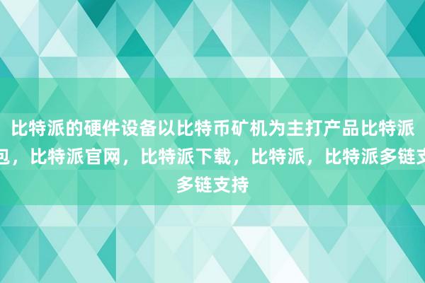 比特派的硬件设备以比特币矿机为主打产品比特派钱包，比特派官网，比特派下载，比特派，比特派多链支持