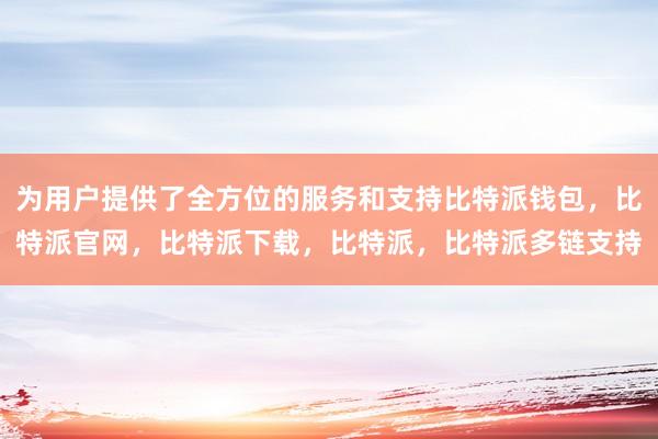 为用户提供了全方位的服务和支持比特派钱包，比特派官网，比特派下载，比特派，比特派多链支持