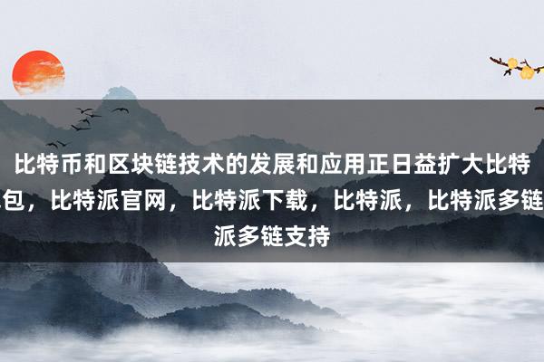 比特币和区块链技术的发展和应用正日益扩大比特派钱包，比特派官网，比特派下载，比特派，比特派多链支持