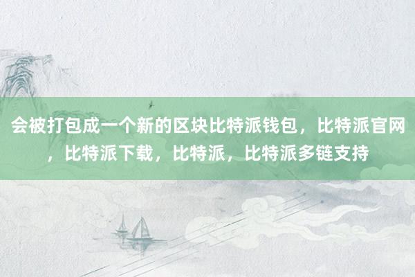 会被打包成一个新的区块比特派钱包，比特派官网，比特派下载，比特派，比特派多链支持