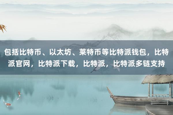 包括比特币、以太坊、莱特币等比特派钱包，比特派官网，比特派下载，比特派，比特派多链支持