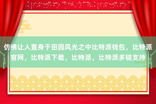 仿佛让人置身于田园风光之中比特派钱包，比特派官网，比特派下载，比特派，比特派多链支持