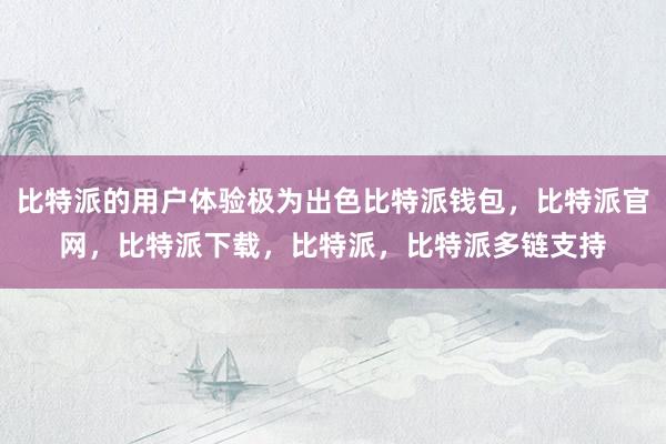 比特派的用户体验极为出色比特派钱包，比特派官网，比特派下载，比特派，比特派多链支持