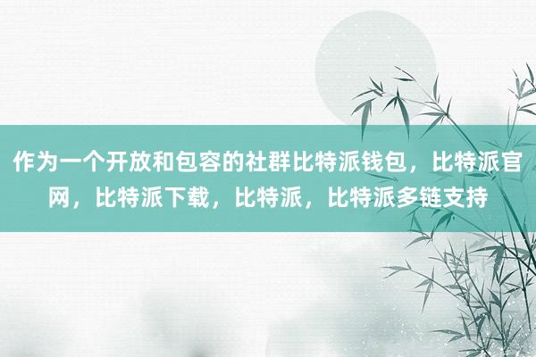 作为一个开放和包容的社群比特派钱包，比特派官网，比特派下载，比特派，比特派多链支持