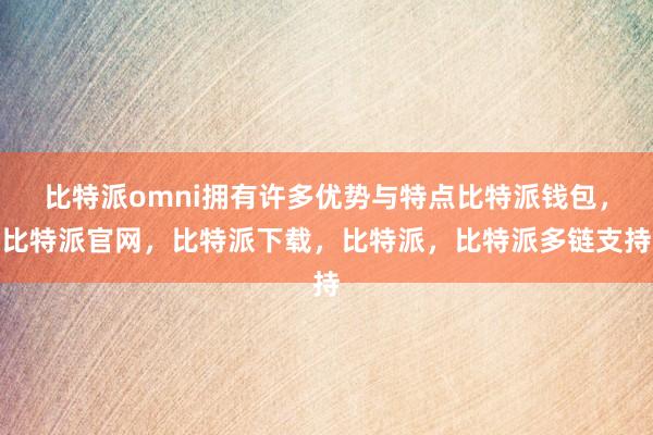 比特派omni拥有许多优势与特点比特派钱包，比特派官网，比特派下载，比特派，比特派多链支持