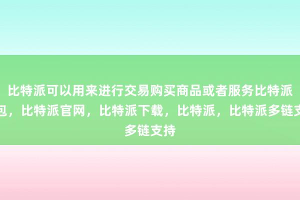 比特派可以用来进行交易购买商品或者服务比特派钱包，比特派官网，比特派下载，比特派，比特派多链支持