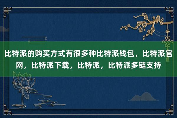 比特派的购买方式有很多种比特派钱包，比特派官网，比特派下载，比特派，比特派多链支持