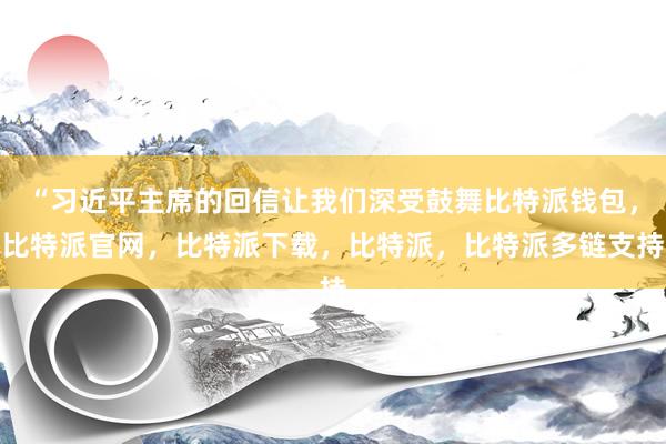 “习近平主席的回信让我们深受鼓舞比特派钱包，比特派官网，比特派下载，比特派，比特派多链支持