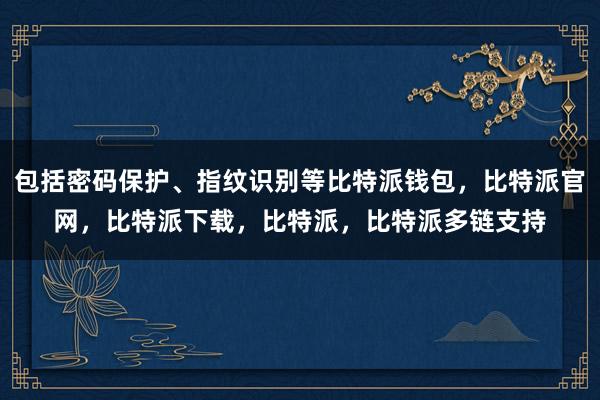 包括密码保护、指纹识别等比特派钱包，比特派官网，比特派下载，比特派，比特派多链支持