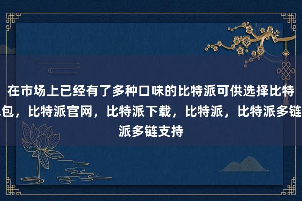 在市场上已经有了多种口味的比特派可供选择比特派钱包，比特派官网，比特派下载，比特派，比特派多链支持