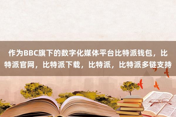 作为BBC旗下的数字化媒体平台比特派钱包，比特派官网，比特派下载，比特派，比特派多链支持