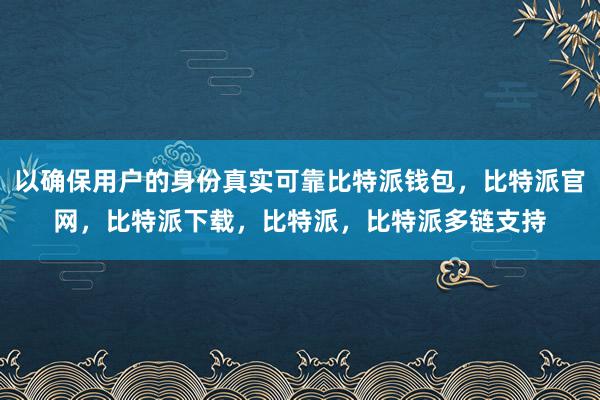 以确保用户的身份真实可靠比特派钱包，比特派官网，比特派下载，比特派，比特派多链支持